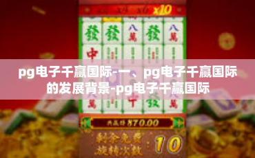 pg电子千赢国际-一、pg电子千赢国际的发展背景-pg电子千赢国际
