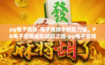 pg电子竞技-电子竞技中的新力量，PG电子竞技战队崛起之路-pg电子竞技