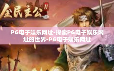 PG电子娱乐网址-探索PG电子娱乐网址的世界-PG电子娱乐网址