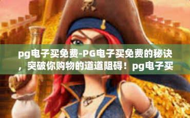 pg电子买免费-PG电子买免费的秘诀，突破你购物的道道阻碍！pg电子买免费