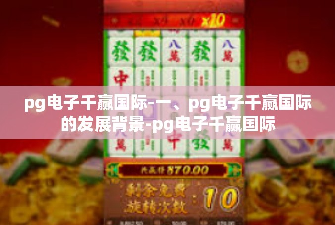 pg电子千赢国际-一、pg电子千赢国际的发展背景-pg电子千赢国际