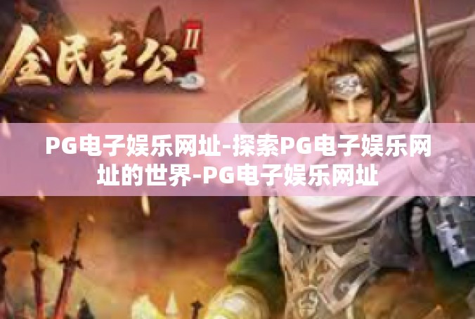 PG电子娱乐网址-探索PG电子娱乐网址的世界-PG电子娱乐网址