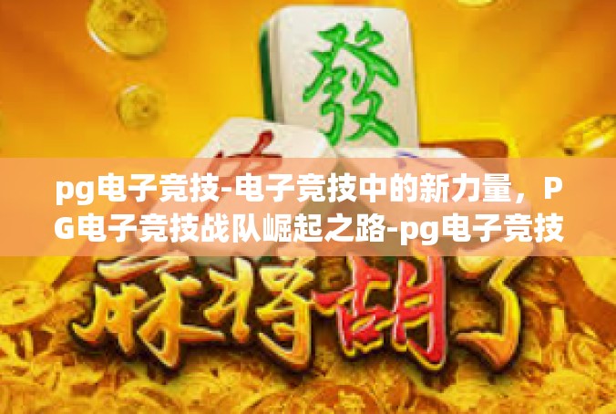 pg电子竞技-电子竞技中的新力量，PG电子竞技战队崛起之路-pg电子竞技