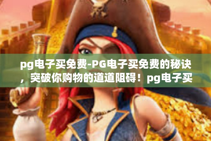 pg电子买免费-PG电子买免费的秘诀，突破你购物的道道阻碍！pg电子买免费